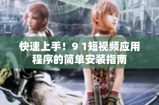 快速上手！9 1短视频应用程序的简单安装指南