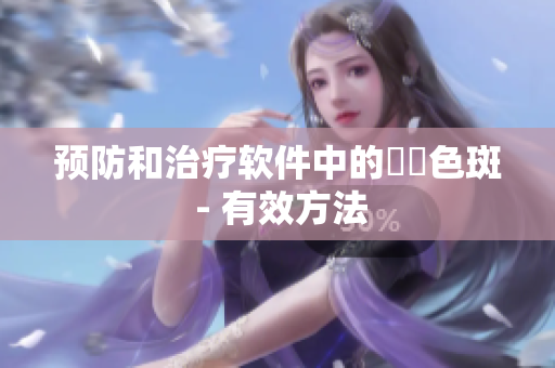 预防和治疗软件中的卍卍色斑 - 有效方法