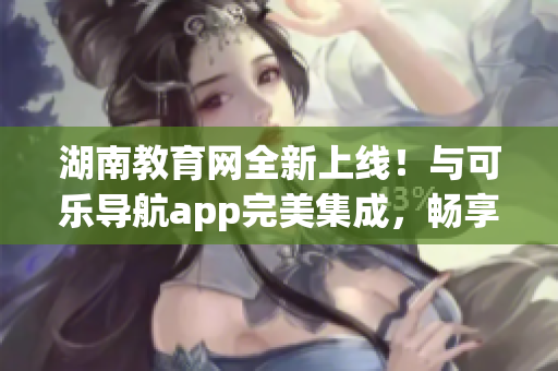 湖南教育网全新上线！与可乐导航app完美集成，畅享高效学习体验