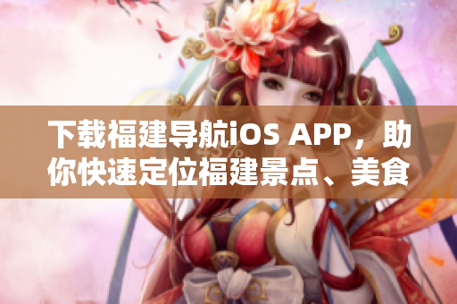 下载福建导航iOS APP，助你快速定位福建景点、美食、住宿！