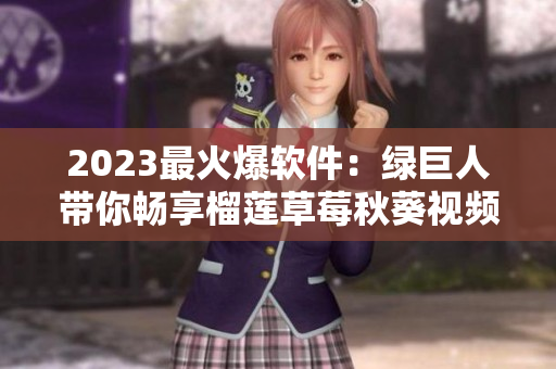 2023最火爆软件：绿巨人带你畅享榴莲草莓秋葵视频