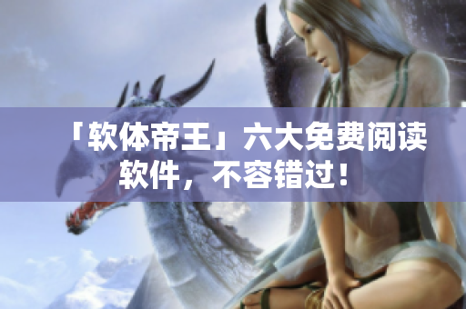 「软体帝王」六大免费阅读软件，不容错过！