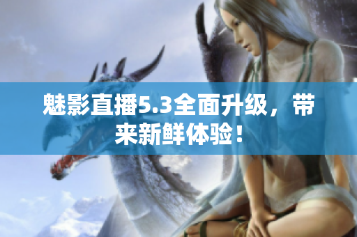 魅影直播5.3全面升级，带来新鲜体验！