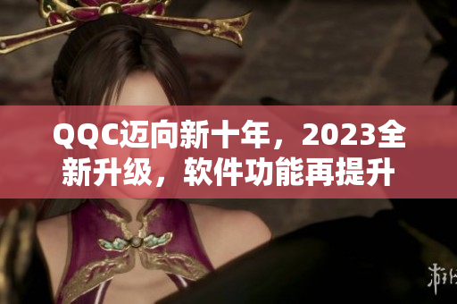 QQC迈向新十年，2023全新升级，软件功能再提升