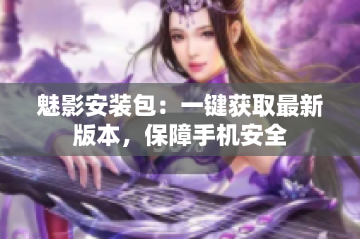魅影安装包：一键获取最新版本，保障手机安全