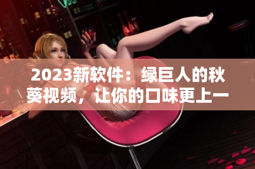 2023新软件：绿巨人的秋葵视频，让你的口味更上一层楼！