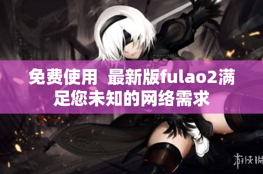 免费使用  最新版fulao2满足您未知的网络需求