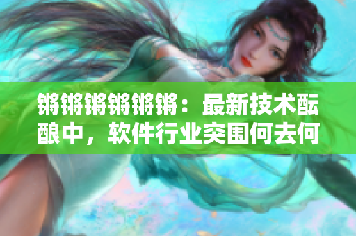 锵锵锵锵锵锵：最新技术酝酿中，软件行业突围何去何从？