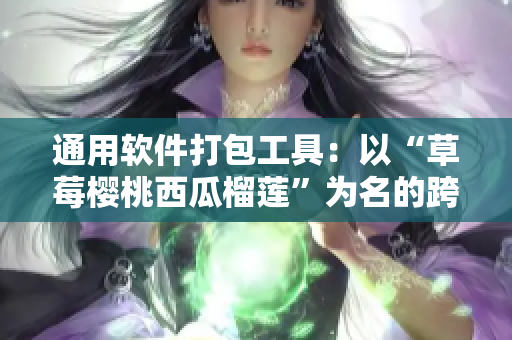 通用软件打包工具：以“草莓樱桃西瓜榴莲”为名的跨平台解决方案