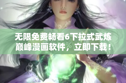 无限免费畅看6下拉式武炼巅峰漫画软件，立即下载！