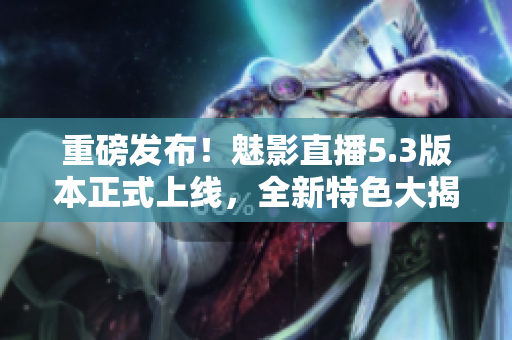 重磅发布！魅影直播5.3版本正式上线，全新特色大揭秘！