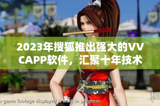 2023年搜狐推出强大的VVCAPP软件，汇聚十年技术沉淀！