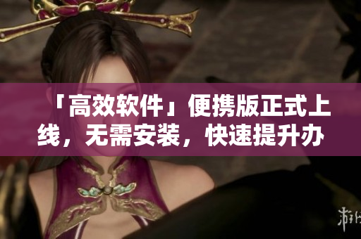 「高效软件」便携版正式上线，无需安装，快速提升办公效率！