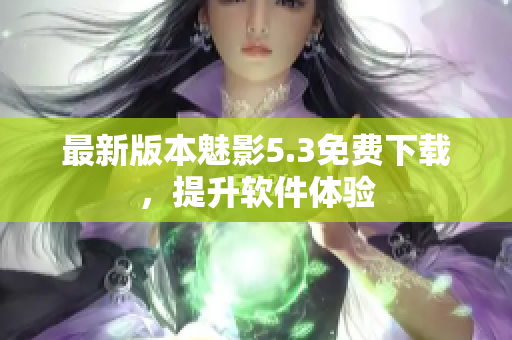 最新版本魅影5.3免费下载，提升软件体验