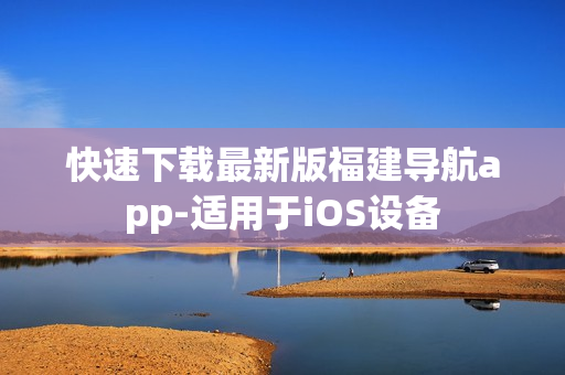 快速下载最新版福建导航app-适用于iOS设备