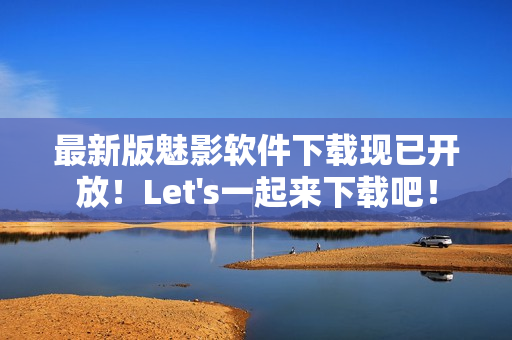 最新版魅影软件下载现已开放！Let's一起来下载吧！