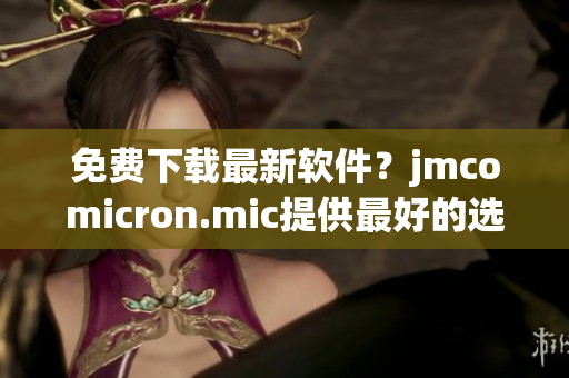 免费下载最新软件？jmcomicron.mic提供最好的选择！