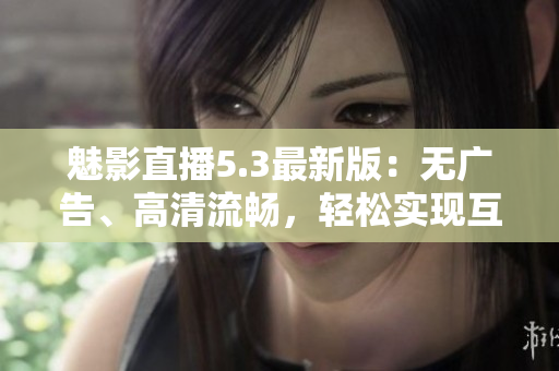 魅影直播5.3最新版：无广告、高清流畅，轻松实现互联网直播！