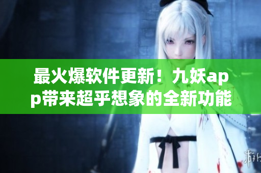 最火爆软件更新！九妖app带来超乎想象的全新功能