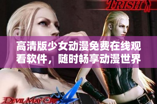 高清版少女动漫免费在线观看软件，随时畅享动漫世界