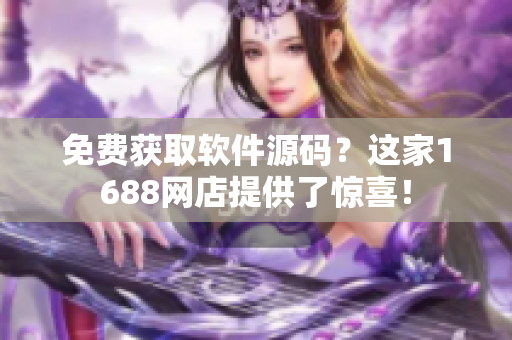 免费获取软件源码？这家1688网店提供了惊喜！
