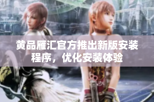 黄品雁汇官方推出新版安装程序，优化安装体验
