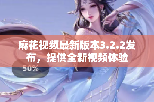 麻花视频最新版本3.2.2发布，提供全新视频体验