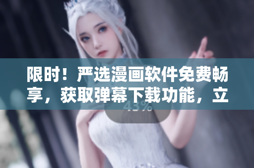 限时！严选漫画软件免费畅享，获取弹幕下载功能，立即体验