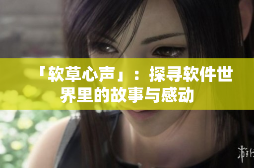 「软草心声」：探寻软件世界里的故事与感动
