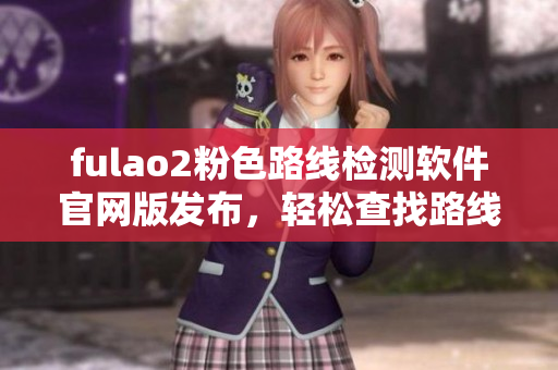 fulao2粉色路线检测软件官网版发布，轻松查找路线信息