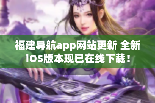 福建导航app网站更新 全新iOS版本现已在线下载！