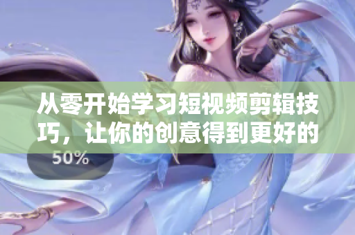 从零开始学习短视频剪辑技巧，让你的创意得到更好的呈现！