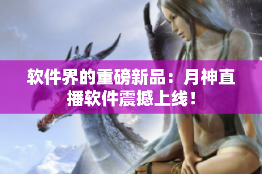 软件界的重磅新品：月神直播软件震撼上线！