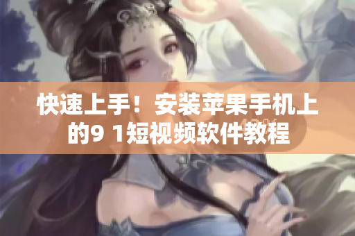 快速上手！安装苹果手机上的9 1短视频软件教程
