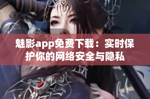 魅影app免费下载：实时保护你的网络安全与隐私