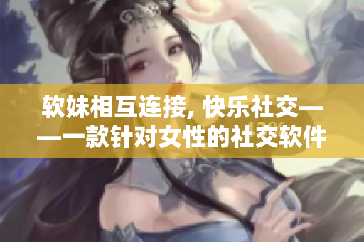 软妹相互连接, 快乐社交——一款针对女性的社交软件