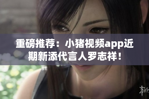 重磅推荐：小猪视频app近期新添代言人罗志祥！