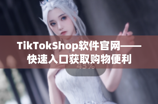 TikTokShop软件官网——快速入口获取购物便利