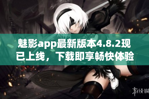 魅影app最新版本4.8.2现已上线，下载即享畅快体验！