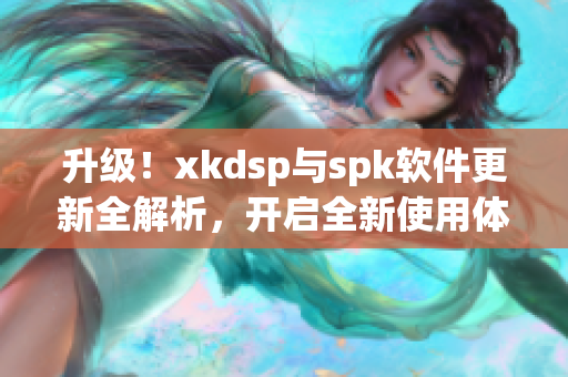 升级！xkdsp与spk软件更新全解析，开启全新使用体验(1)