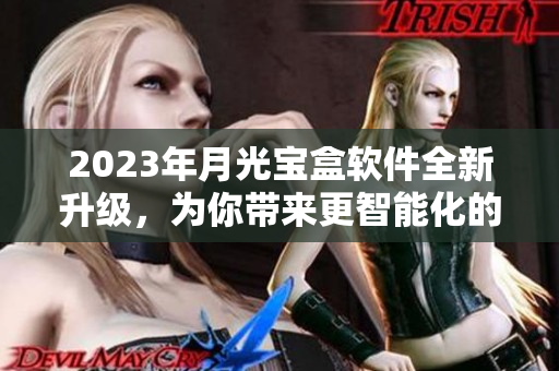 2023年月光宝盒软件全新升级，为你带来更智能化的使用体验