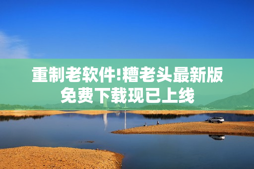 重制老软件!糟老头最新版免费下载现已上线