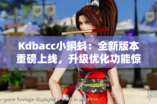 Kdbacc小蝌蚪：全新版本重磅上线，升级优化功能惊艳亮相