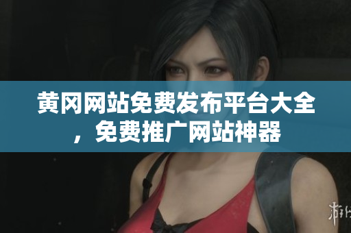 黄冈网站免费发布平台大全，免费推广网站神器