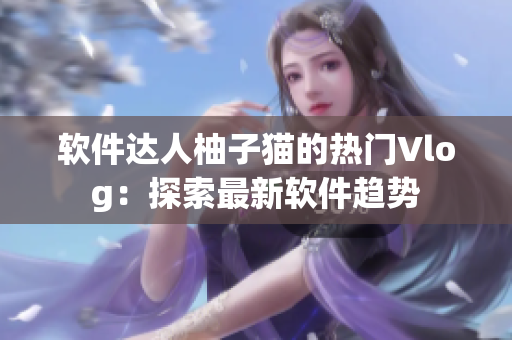 软件达人柚子猫的热门Vlog：探索最新软件趋势