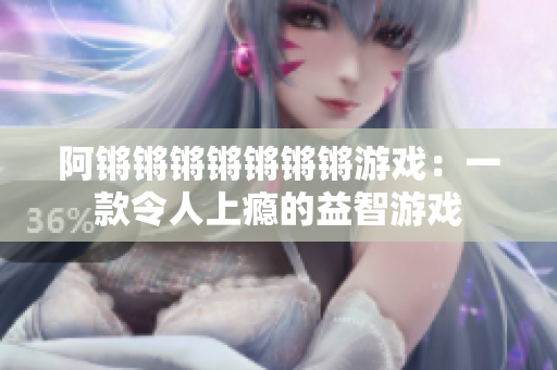 阿锵锵锵锵锵锵锵游戏：一款令人上瘾的益智游戏