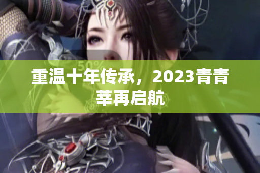重温十年传承，2023青青莘再启航