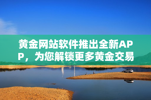 黄金网站软件推出全新APP，为您解锁更多黄金交易机会