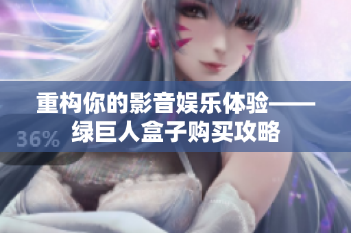 重构你的影音娱乐体验——绿巨人盒子购买攻略